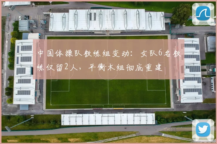 中国体操队教练组变动:女队6名教练仅留2人,平衡木组彻底重建