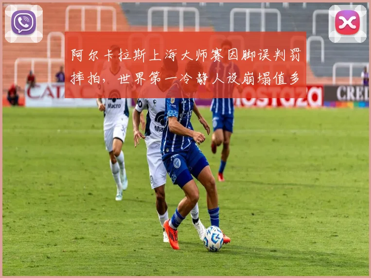 阿尔卡拉斯上海大师赛因脚误判罚摔拍,世界第一冷静人设崩塌值多少?