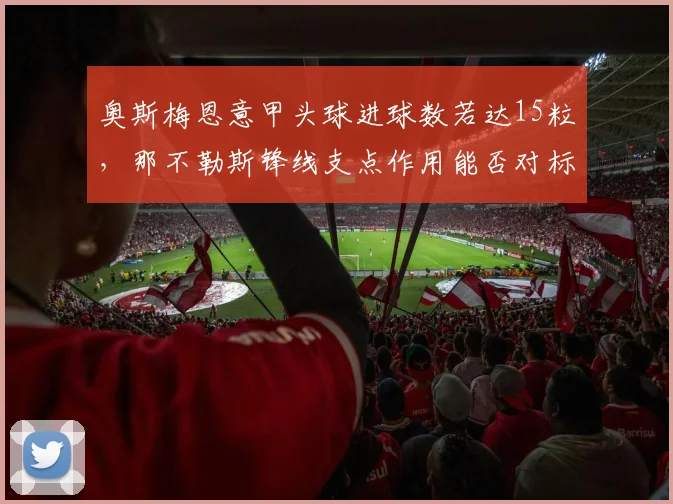 奥斯梅恩意甲头球进球数若达15粒,那不勒斯锋线支点作用能否对标德罗巴?